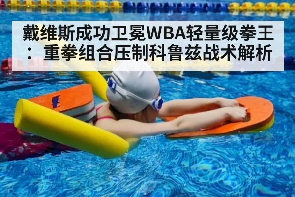 戴维斯成功卫冕WBA轻量级拳王：重拳组合压制科鲁兹战术解析