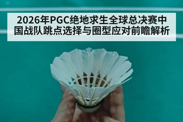 2026年PGC绝地求生全球总决赛中国战队跳点选择与圈型应对前瞻解析（jiuyou game）