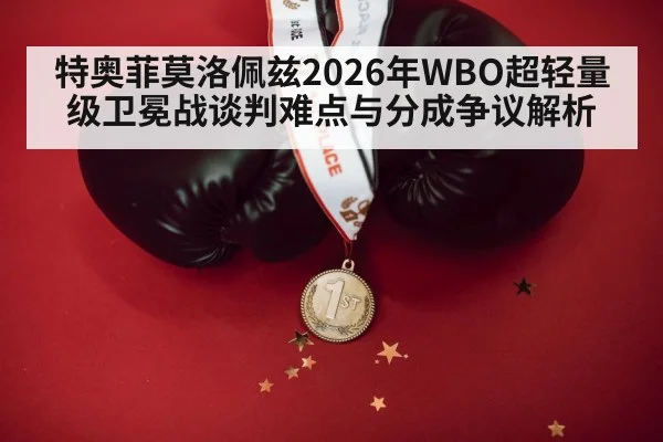 特奥菲莫洛佩兹2026年WBO超轻量级卫冕战谈判难点与分成争议解析