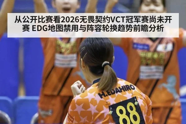 从公开比赛看2026无畏契约VCT冠军赛尚未开赛 EDG地图禁用与阵容轮换趋势前瞻分析
