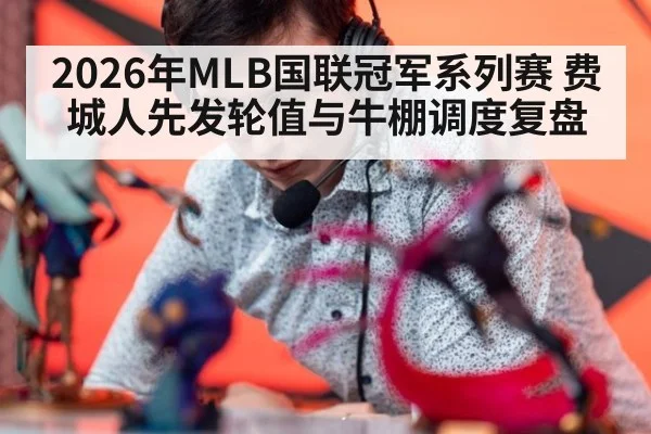 2026年MLB国联冠军系列赛 费城人先发轮值与牛棚调度复盘