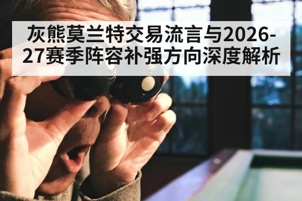 灰熊莫兰特交易流言与2026-27赛季阵容补强方向深度解析
