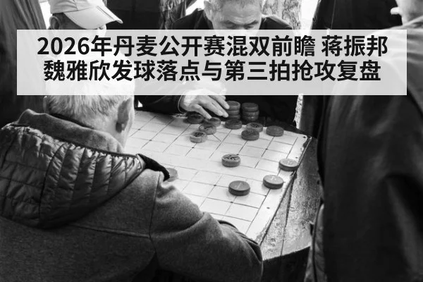2026年丹麦公开赛混双前瞻 蒋振邦魏雅欣发球落点与第三拍抢攻复盘